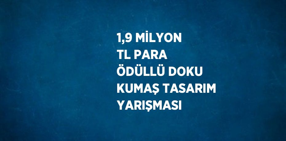 1,9 MİLYON TL PARA ÖDÜLLÜ DOKU KUMAŞ TASARIM YARIŞMASI