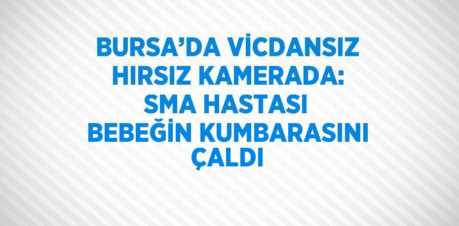 BURSA’DA VİCDANSIZ HIRSIZ KAMERADA: SMA HASTASI BEBEĞİN KUMBARASINI ÇALDI