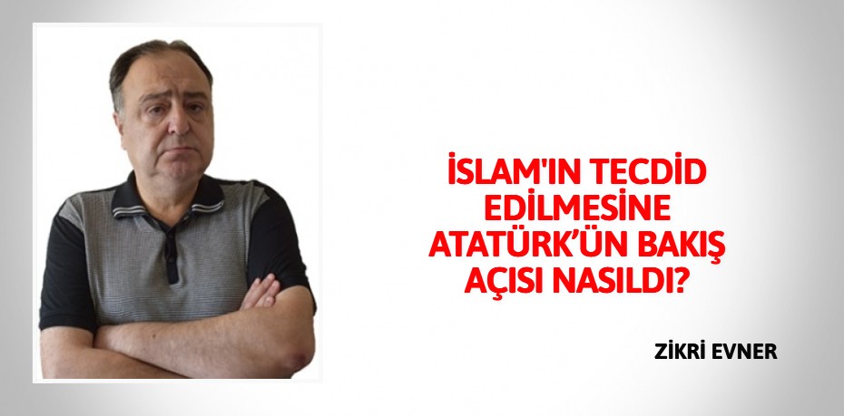 İSLAM'IN TECDİD EDİLMESİNE  ATATÜRK’ÜN BAKIŞ AÇISI NASILDI?