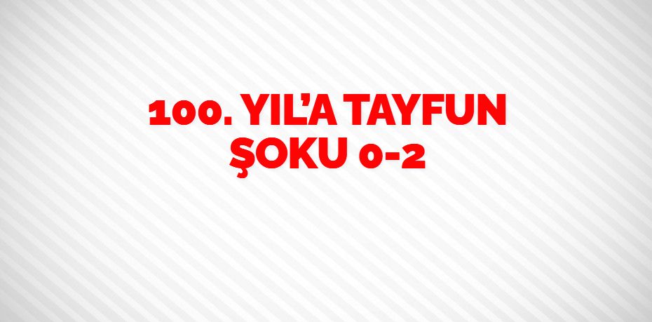 100. YIL’A TAYFUN ŞOKU    0-2