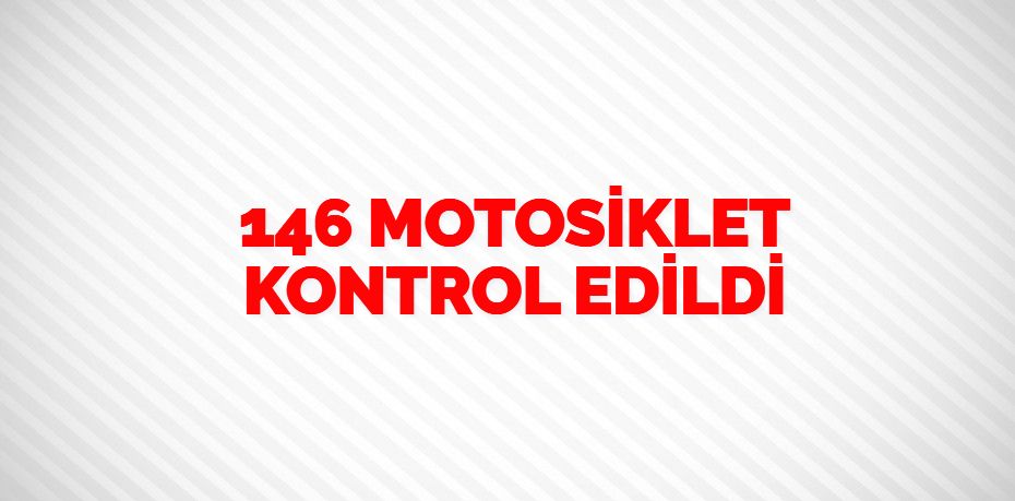 146 MOTOSİKLET KONTROL EDİLDİ