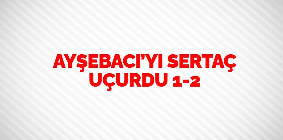 AYŞEBACI’YI SERTAÇ UÇURDU    1-2