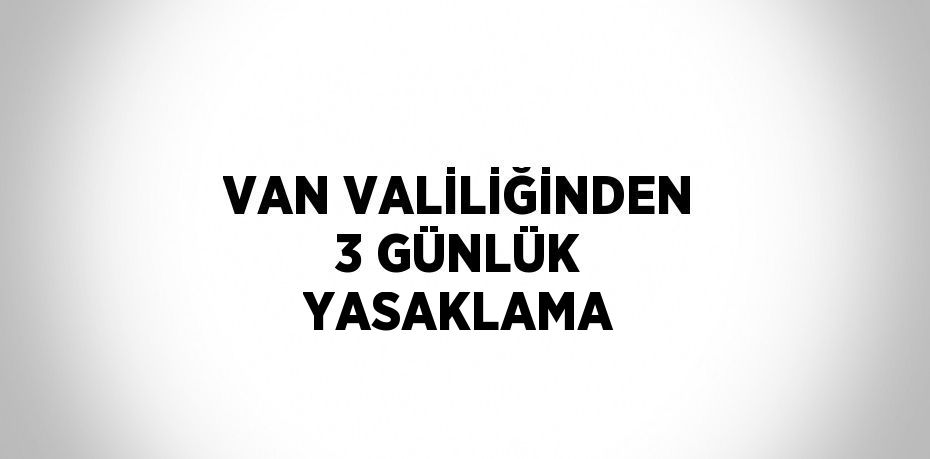 VAN VALİLİĞİNDEN 3 GÜNLÜK YASAKLAMA