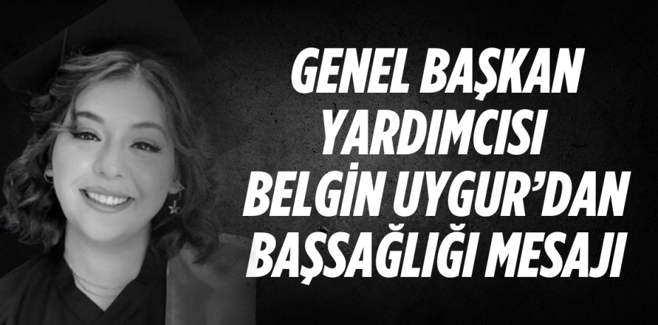 GENEL BAŞKAN YARDIMCISI BELGİN UYGUR’DAN BAŞSAĞLIĞI MESAJI