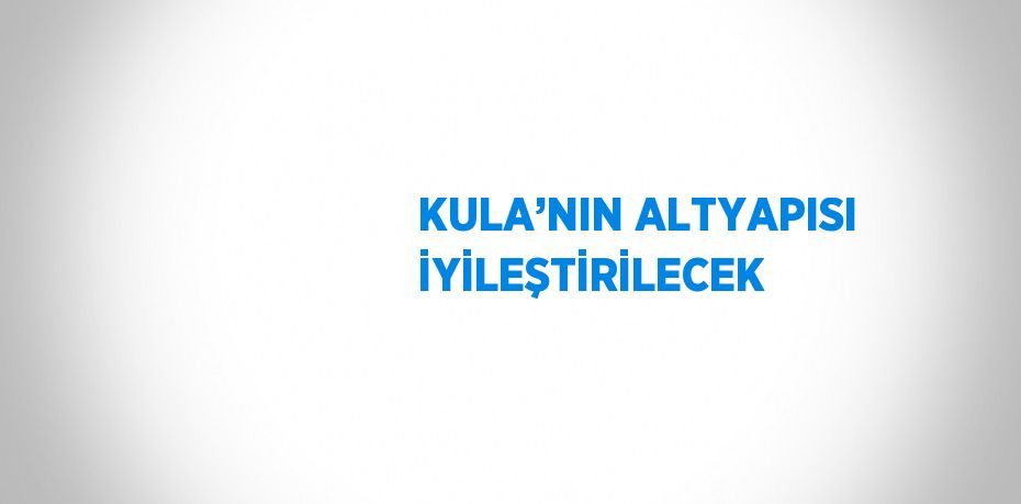 KULA’NIN ALTYAPISI İYİLEŞTİRİLECEK