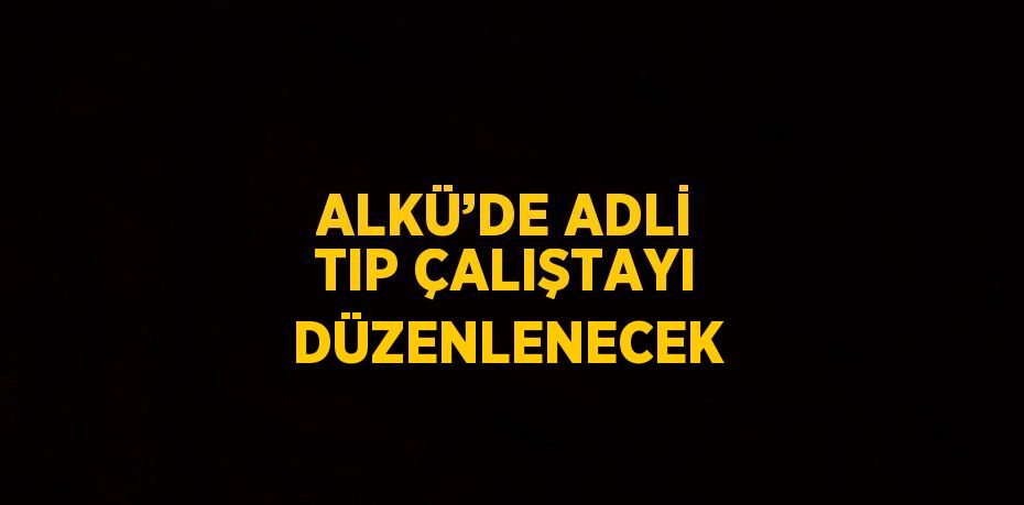 ALKÜ’DE ADLİ TIP ÇALIŞTAYI DÜZENLENECEK