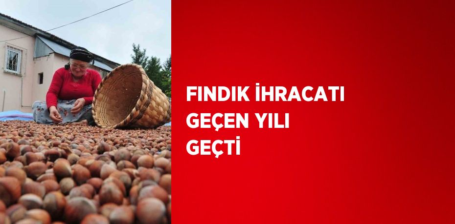 FINDIK İHRACATI GEÇEN YILI GEÇTİ