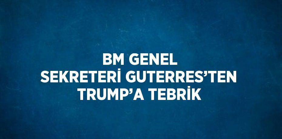 BM GENEL SEKRETERİ GUTERRES’TEN TRUMP’A TEBRİK