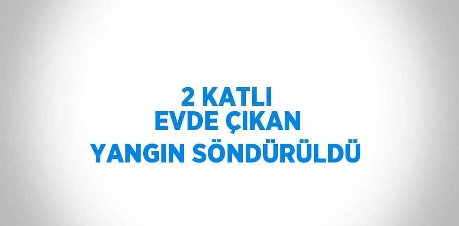 2 KATLI EVDE ÇIKAN YANGIN SÖNDÜRÜLDÜ