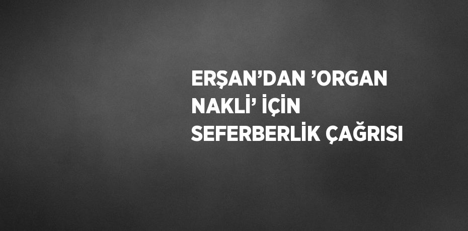 ERŞAN’DAN ’ORGAN NAKLİ’ İÇİN SEFERBERLİK ÇAĞRISI