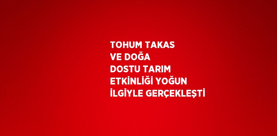 TOHUM TAKAS VE DOĞA DOSTU TARIM ETKİNLİĞİ YOĞUN İLGİYLE GERÇEKLEŞTİ