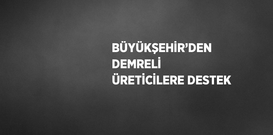 BÜYÜKŞEHİR’DEN DEMRELİ ÜRETİCİLERE DESTEK