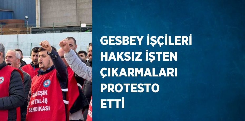 GESBEY İŞÇİLERİ HAKSIZ İŞTEN ÇIKARMALARI PROTESTO ETTİ