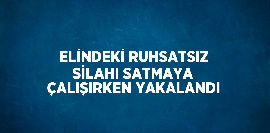 ELİNDEKİ RUHSATSIZ SİLAHI SATMAYA ÇALIŞIRKEN YAKALANDI