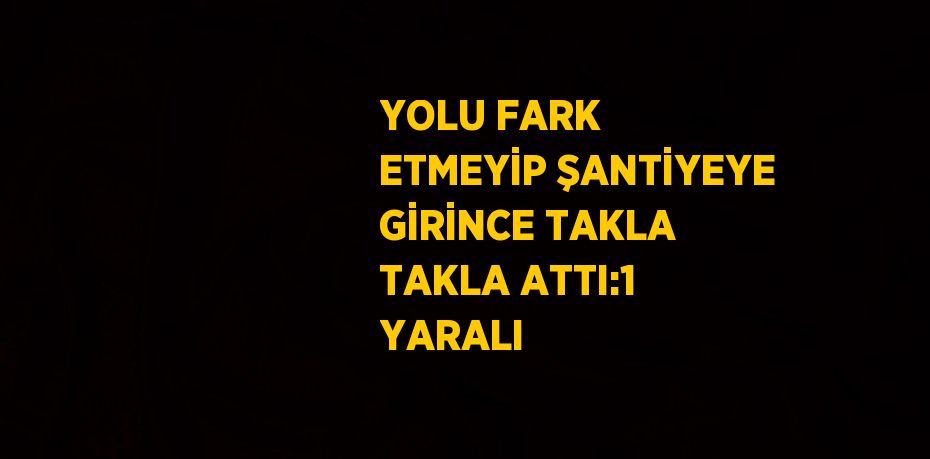 YOLU FARK ETMEYİP ŞANTİYEYE GİRİNCE TAKLA TAKLA ATTI:1 YARALI