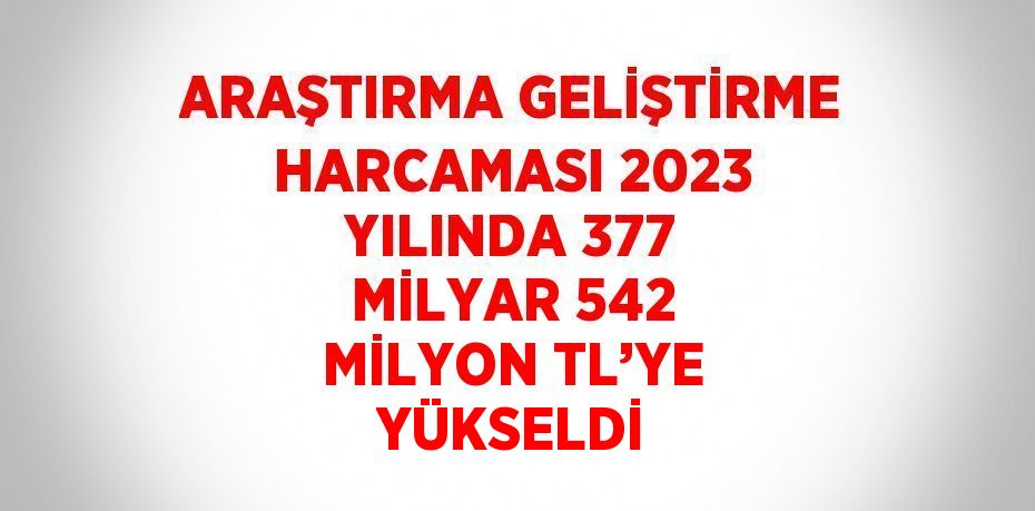 ARAŞTIRMA GELİŞTİRME HARCAMASI 2023 YILINDA 377 MİLYAR 542 MİLYON TL’YE YÜKSELDİ