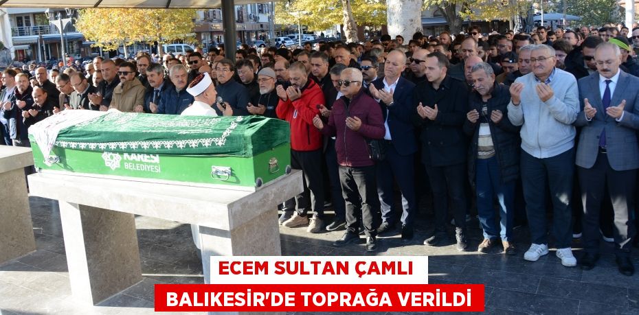 ECEM SULTAN ÇAMLI   BALIKESİR’DE TOPRAĞA VERİLDİ