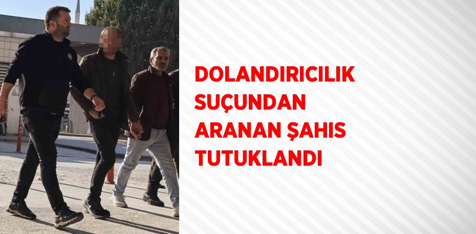 DOLANDIRICILIK SUÇUNDAN ARANAN ŞAHIS TUTUKLANDI