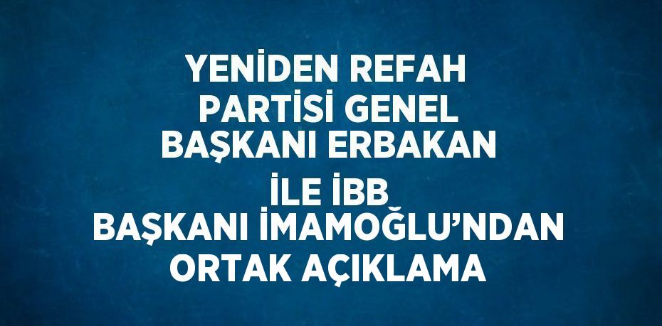 YENİDEN REFAH PARTİSİ GENEL BAŞKANI ERBAKAN İLE İBB BAŞKANI İMAMOĞLU’NDAN ORTAK AÇIKLAMA