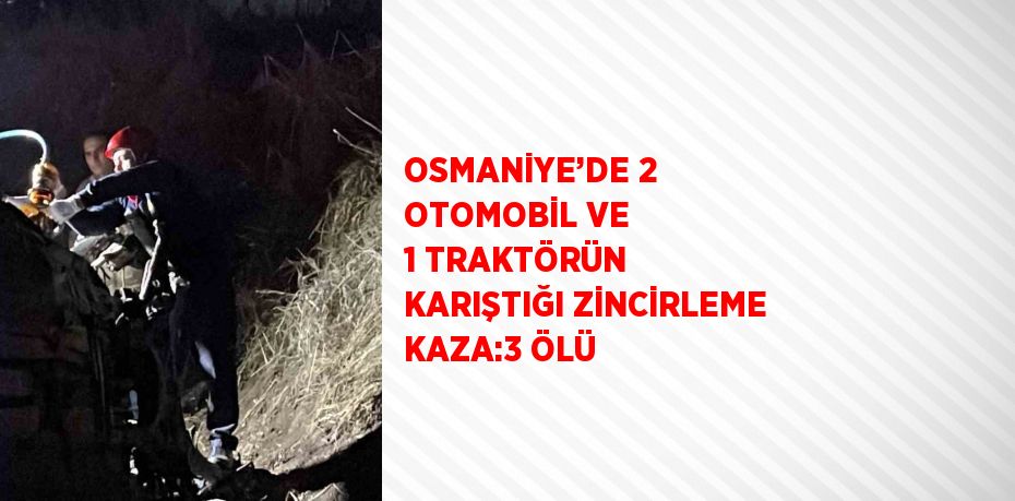 OSMANİYE’DE 2 OTOMOBİL VE 1 TRAKTÖRÜN KARIŞTIĞI ZİNCİRLEME KAZA:3 ÖLÜ