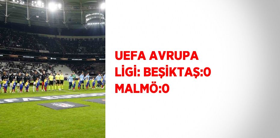 UEFA AVRUPA LİGİ: BEŞİKTAŞ:0 MALMÖ:0