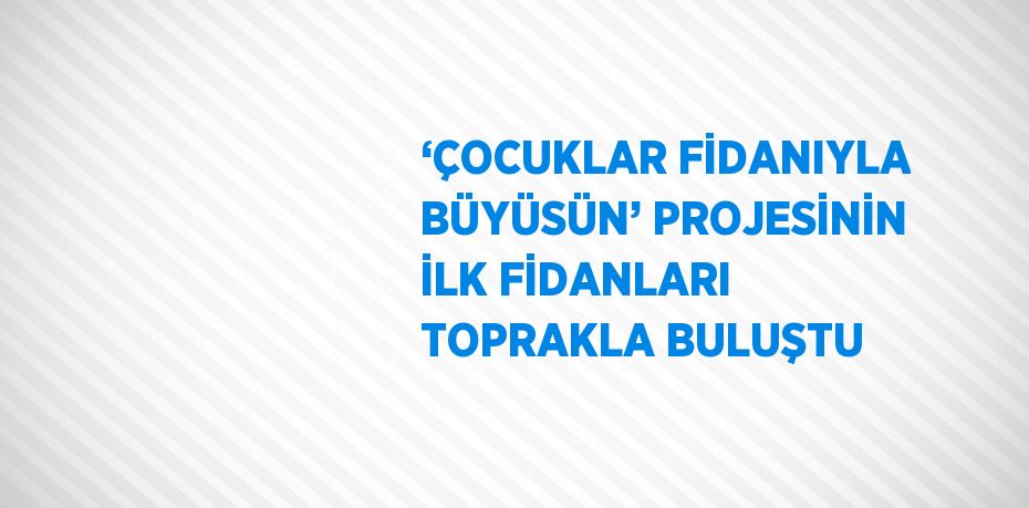 ‘ÇOCUKLAR FİDANIYLA BÜYÜSÜN’ PROJESİNİN İLK FİDANLARI TOPRAKLA BULUŞTU