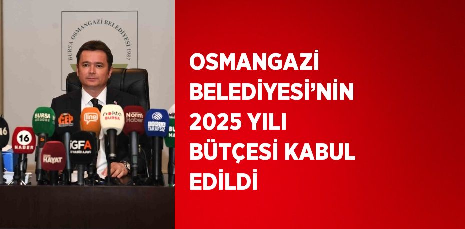 OSMANGAZİ BELEDİYESİ’NİN 2025 YILI BÜTÇESİ KABUL EDİLDİ