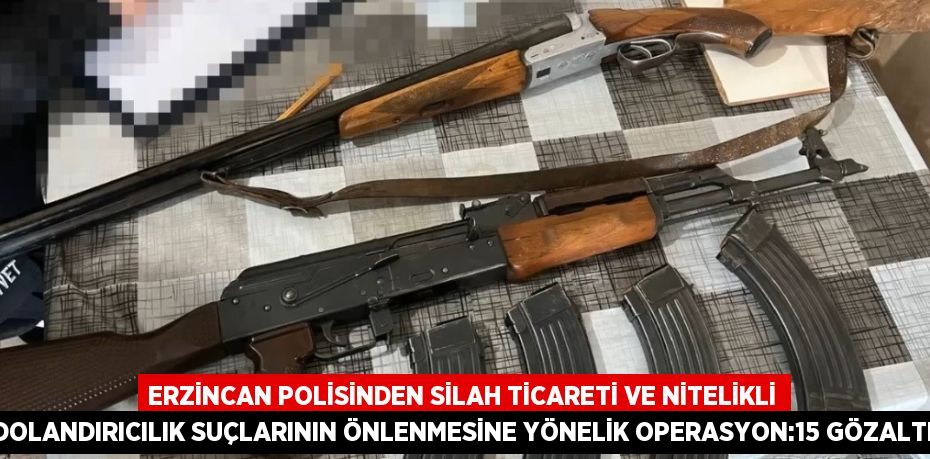 ERZİNCAN POLİSİNDEN SİLAH TİCARETİ VE NİTELİKLİ DOLANDIRICILIK SUÇLARININ ÖNLENMESİNE YÖNELİK OPERASYON:15 GÖZALTI