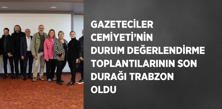 GAZETECİLER CEMİYETİ’NİN DURUM DEĞERLENDİRME TOPLANTILARININ SON DURAĞI TRABZON OLDU