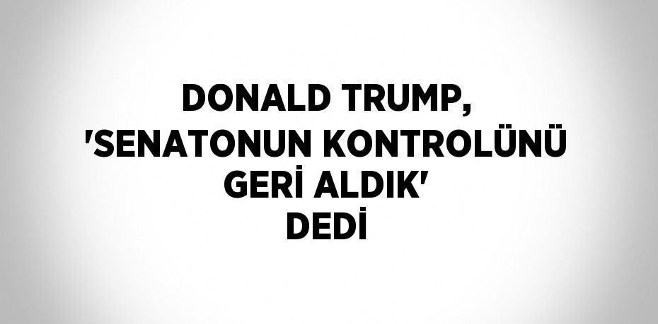 DONALD TRUMP, 'SENATONUN KONTROLÜNÜ GERİ ALDIK' DEDİ