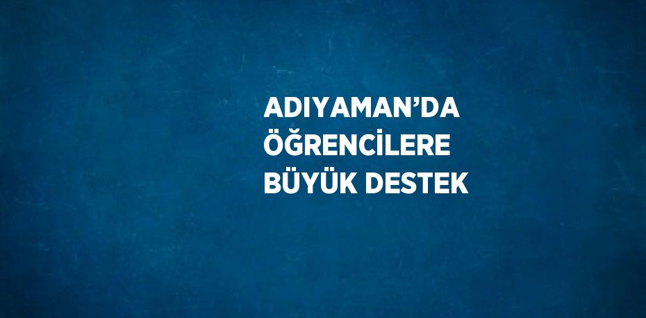 ADIYAMAN’DA ÖĞRENCİLERE BÜYÜK DESTEK