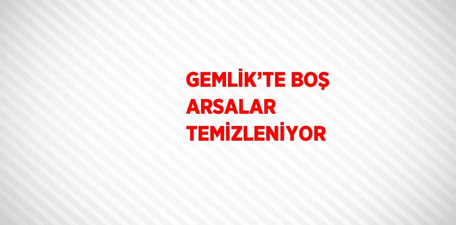 GEMLİK’TE BOŞ ARSALAR TEMİZLENİYOR