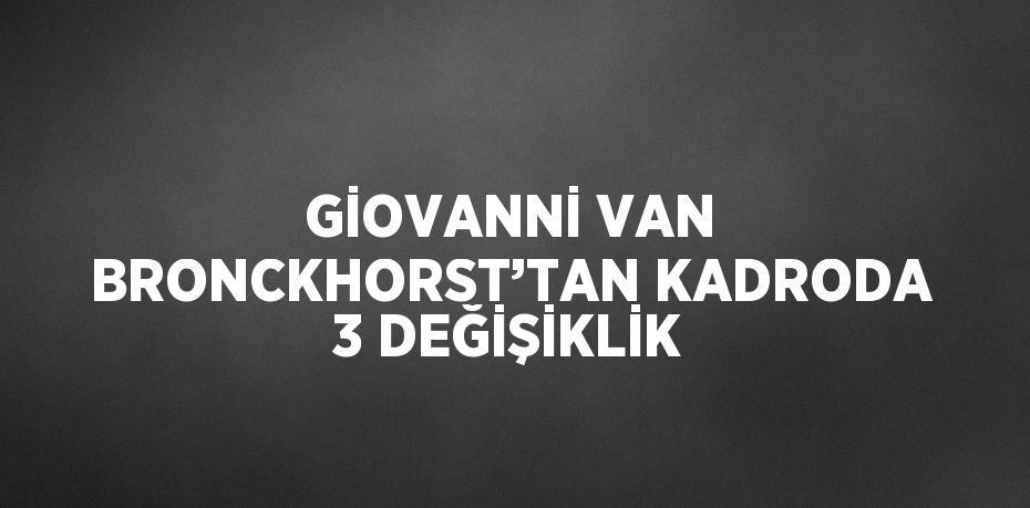 GİOVANNİ VAN BRONCKHORST’TAN KADRODA 3 DEĞİŞİKLİK