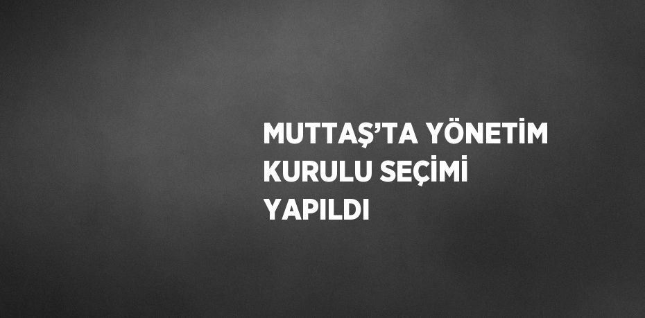 MUTTAŞ’TA YÖNETİM KURULU SEÇİMİ YAPILDI