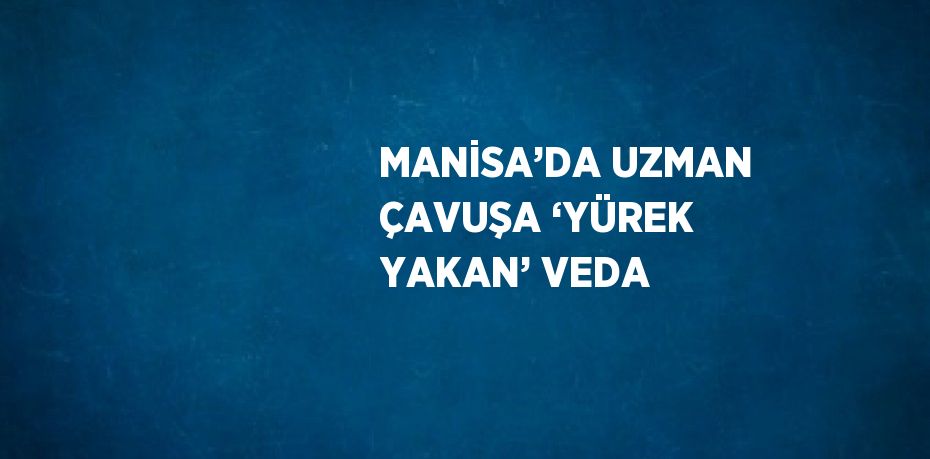 MANİSA’DA UZMAN ÇAVUŞA ‘YÜREK YAKAN’ VEDA