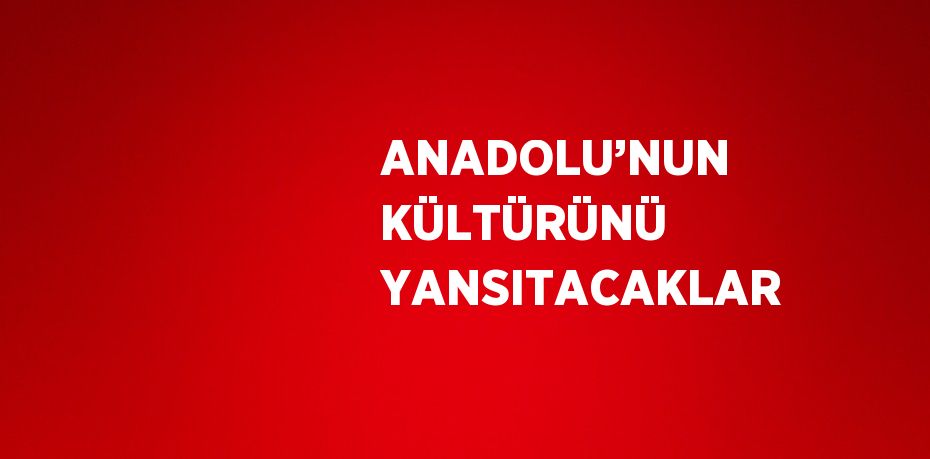 ANADOLU’NUN KÜLTÜRÜNÜ YANSITACAKLAR