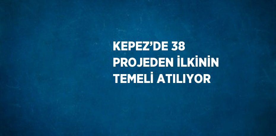 KEPEZ’DE 38 PROJEDEN İLKİNİN TEMELİ ATILIYOR