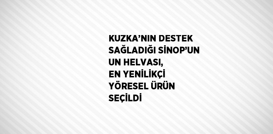 KUZKA’NIN DESTEK SAĞLADIĞI SİNOP’UN UN HELVASI, EN YENİLİKÇİ YÖRESEL ÜRÜN SEÇİLDİ