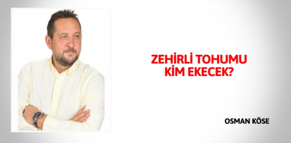 ZEHİRLİ TOHUMU KİM EKECEK?