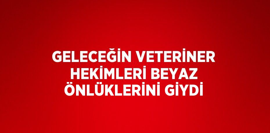 GELECEĞİN VETERİNER HEKİMLERİ BEYAZ ÖNLÜKLERİNİ GİYDİ