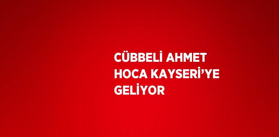 CÜBBELİ AHMET HOCA KAYSERİ’YE GELİYOR