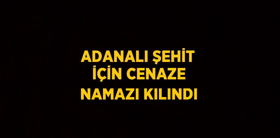 ADANALI ŞEHİT İÇİN CENAZE NAMAZI KILINDI