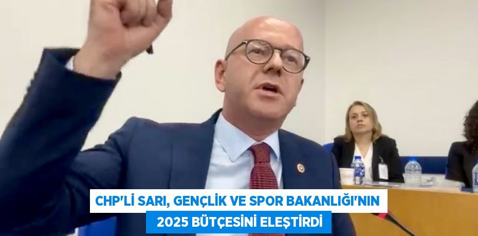 CHP'Lİ SARI, GENÇLİK VE SPOR BAKANLIĞI'NIN   2025 BÜTÇESİNİ ELEŞTİRDİ