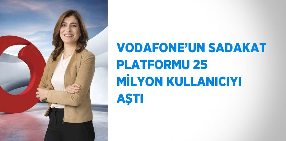 VODAFONE’UN SADAKAT PLATFORMU 25 MİLYON KULLANICIYI AŞTI