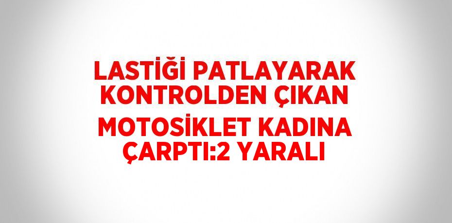 LASTİĞİ PATLAYARAK KONTROLDEN ÇIKAN MOTOSİKLET KADINA ÇARPTI:2 YARALI