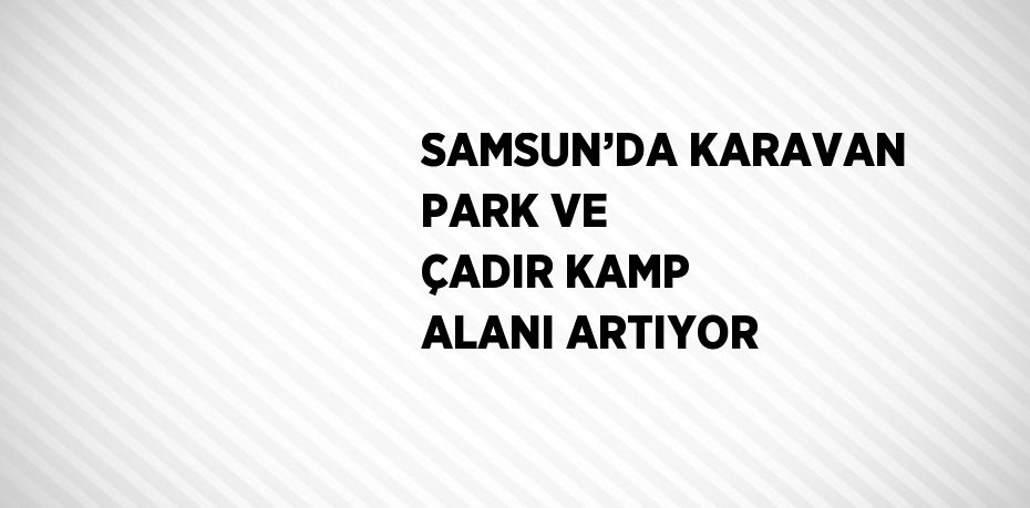 SAMSUN’DA KARAVAN PARK VE ÇADIR KAMP ALANI ARTIYOR