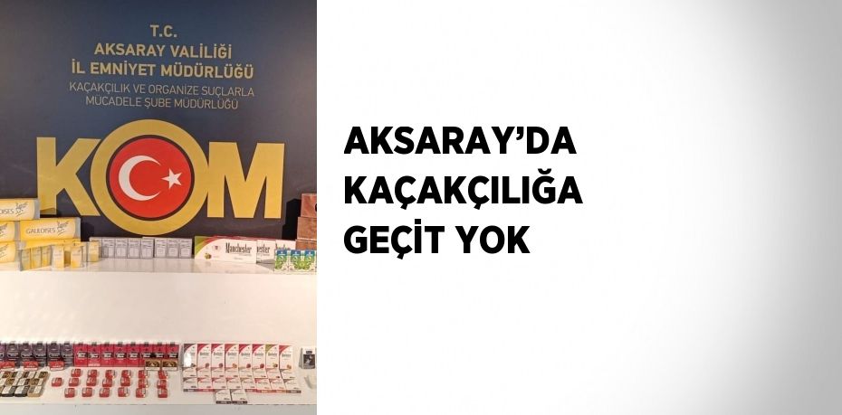 AKSARAY’DA KAÇAKÇILIĞA GEÇİT YOK