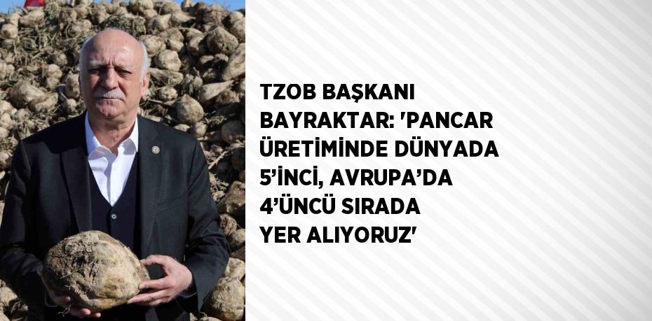 TZOB BAŞKANI BAYRAKTAR: 'PANCAR ÜRETİMİNDE DÜNYADA 5’İNCİ, AVRUPA’DA 4’ÜNCÜ SIRADA YER ALIYORUZ'