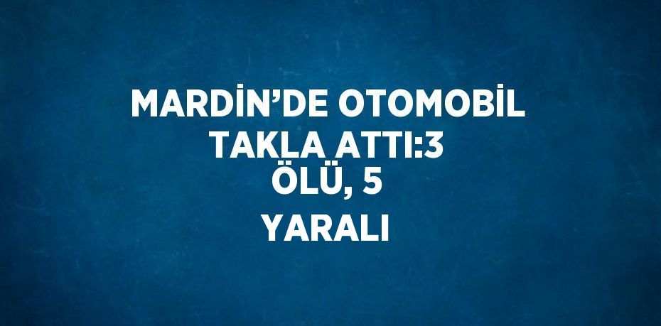 MARDİN’DE OTOMOBİL TAKLA ATTI:3 ÖLÜ, 5 YARALI