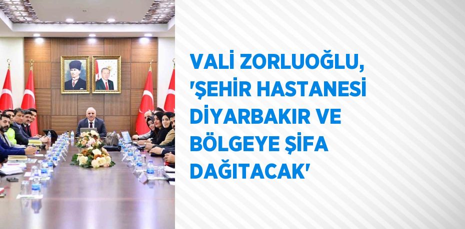 VALİ ZORLUOĞLU, 'ŞEHİR HASTANESİ DİYARBAKIR VE BÖLGEYE ŞİFA DAĞITACAK'